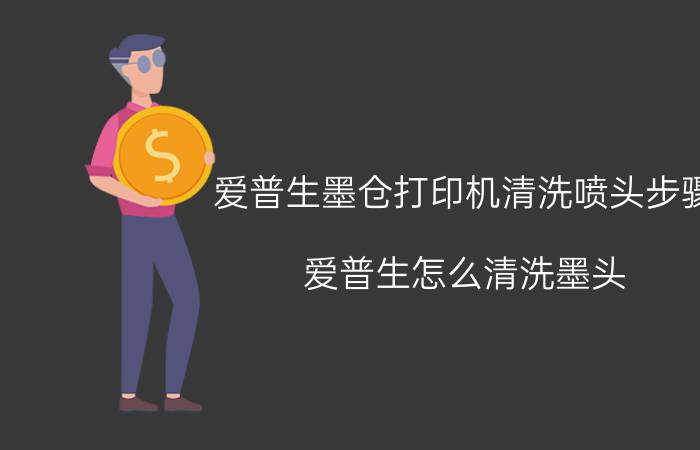 爱普生墨仓打印机清洗喷头步骤 爱普生怎么清洗墨头？